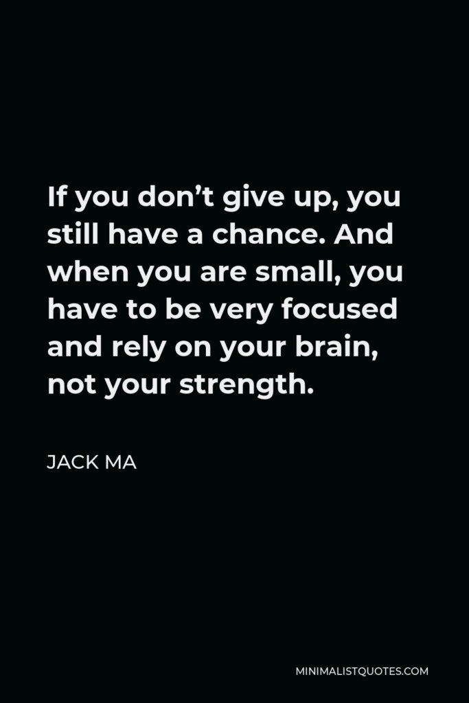 Jack Ma Quote - If you don’t give up, you still have a chance. And when you are small, you have to be very focused and rely on your brain, not your strength.