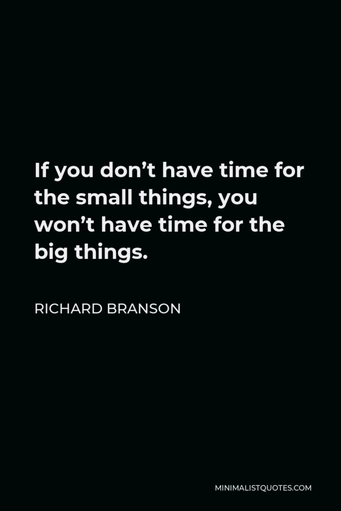 Richard Branson Quote - If you don’t have time for the small things, you won’t have time for the big things.