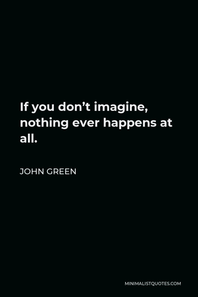 John Green Quote - If you don’t imagine, nothing ever happens at all.