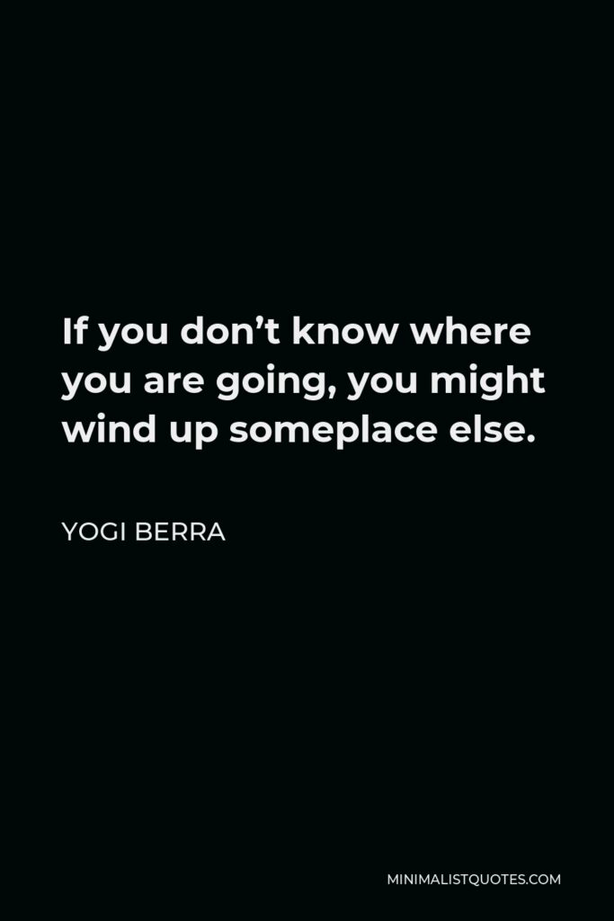 Yogi Berra Quote - If you don’t know where you are going, you might wind up someplace else.
