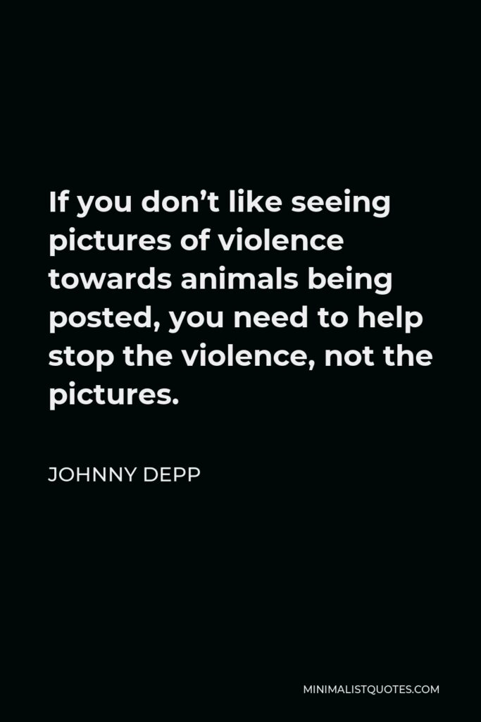 Johnny Depp Quote - If you don’t like seeing pictures of violence towards animals being posted, you need to help stop the violence, not the pictures.