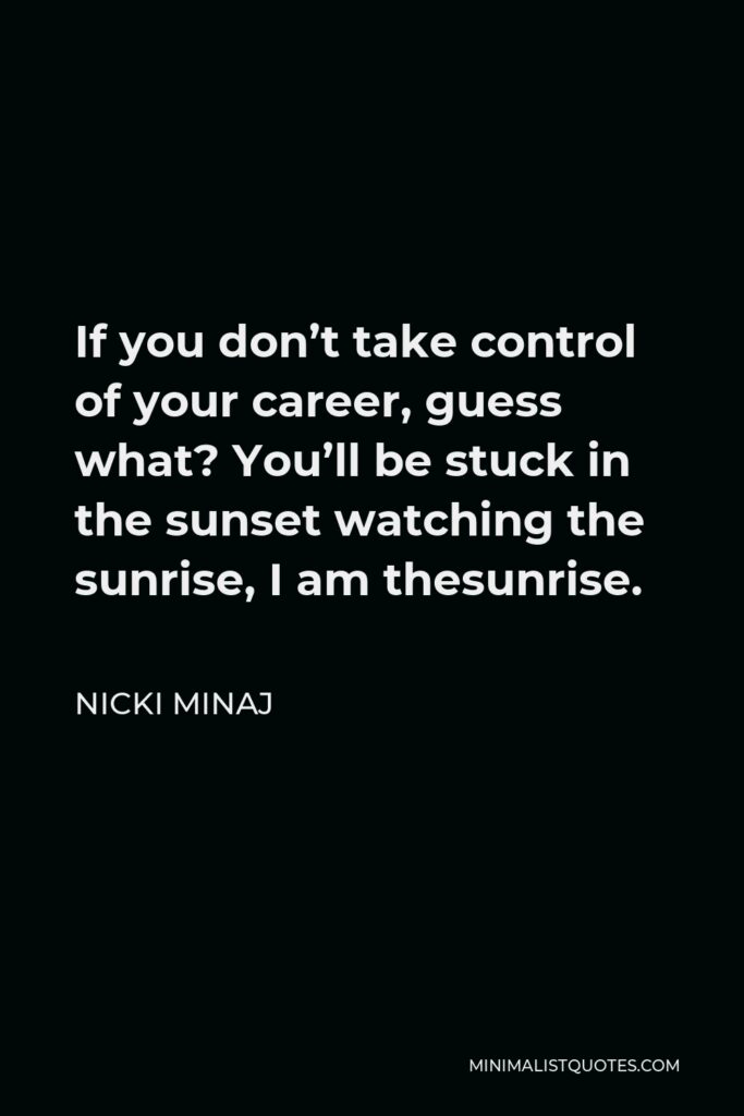 Nicki Minaj Quote - If you don’t take control of your career, guess what? You’ll be stuck in the sunset watching the sunrise, I am thesunrise.