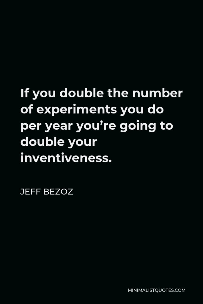 Jeff Bezoz Quote - If you double the number of experiments you do per year you’re going to double your inventiveness.