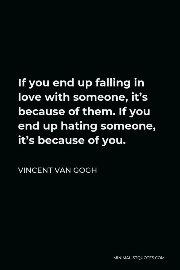 Vincent Van Gogh Quote - If you end up falling in love with someone, it’s because of them. If you end up hating someone, it’s because of you.