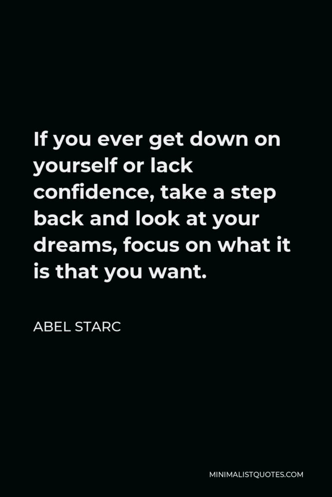 Abel Starc Quote - If you ever get down on yourself or lack confidence, take a step back and look at your dreams, focus on what it is that you want. 