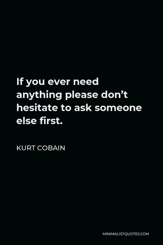 Kurt Cobain Quote - If you ever need anything please don’t hesitate to ask someone else first.