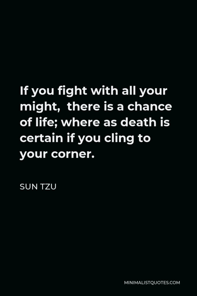 Sun Tzu Quote - If you fight with all your might, there is a chance of life; where as death is certain if you cling to your corner.
