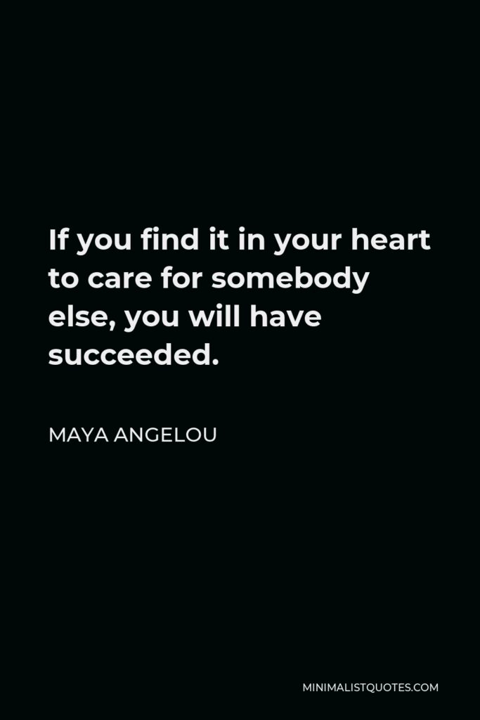 Maya Angelou Quote - If you find it in your heart to care for somebody else, you will have succeeded.