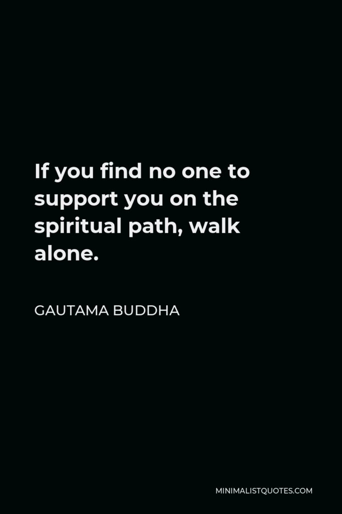 Gautama Buddha Quote - If you find no one to support you on the spiritual path, walk alone.