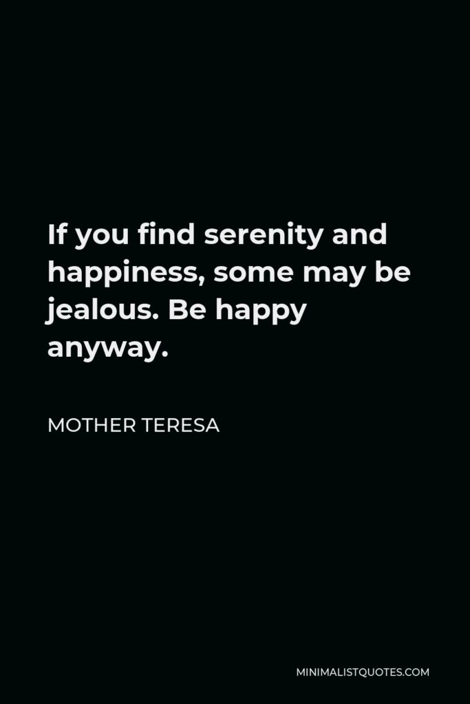 Mother Teresa Quote - If you find serenity and happiness, some may be jealous. Be happy anyway.