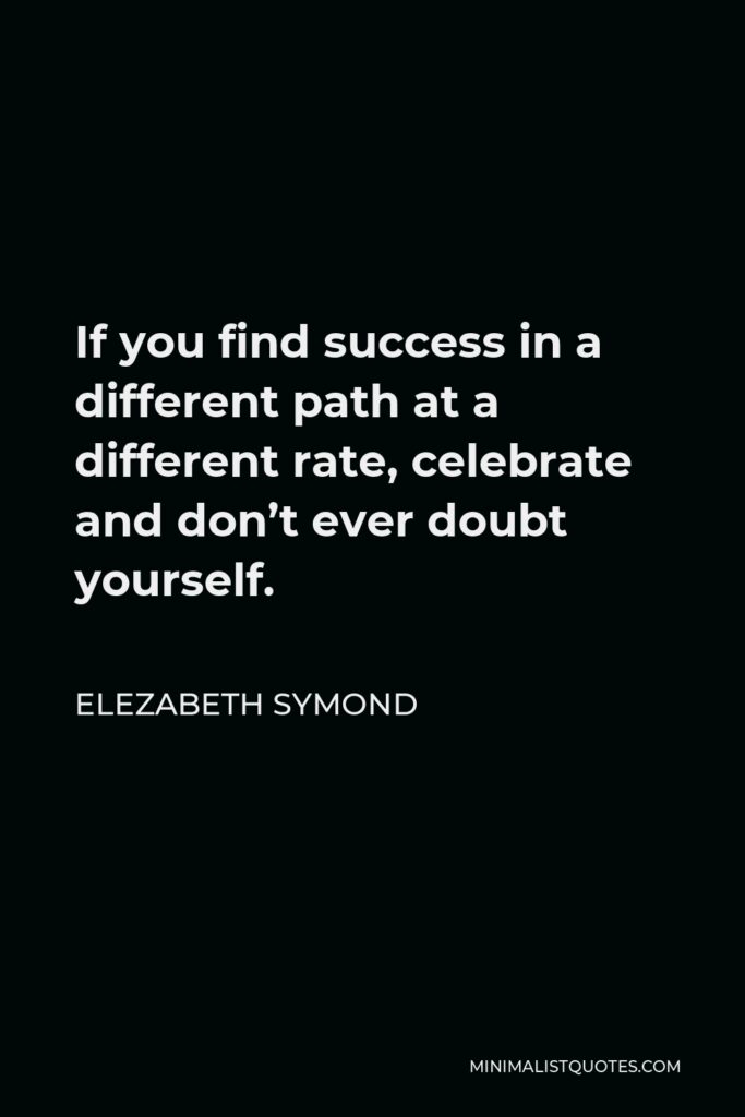Elezabeth Symond Quote - If you find success in a different path at a different rate, celebrate and don’t ever doubt yourself.