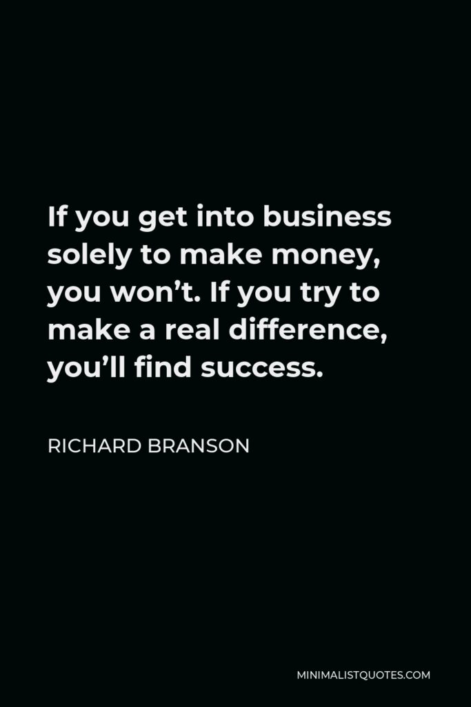 Richard Branson Quote - If you get into business solely to make money, you won’t. If you try to make a real difference, you’ll find success.