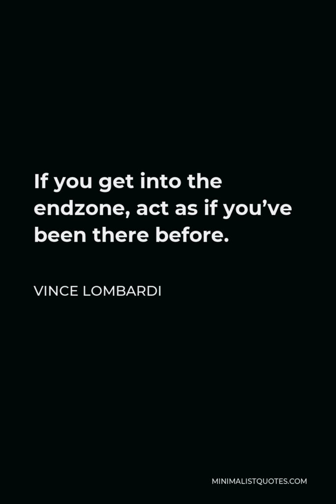 Vince Lombardi Quote - If you get into the endzone, act as if you’ve been there before.