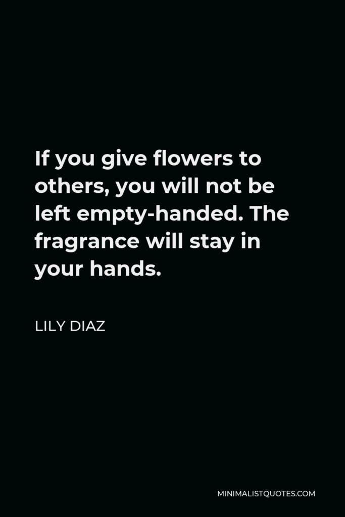 Lily Diaz Quote - If you give flowers to others, you will not be left empty-handed. The fragrance will stay in your hands.