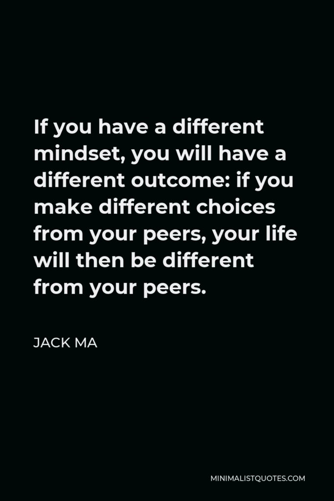 Jack Ma Quote - If you have a different mindset, you will have a different outcome: if you make different choices from your peers, your life will then be different from your peers.