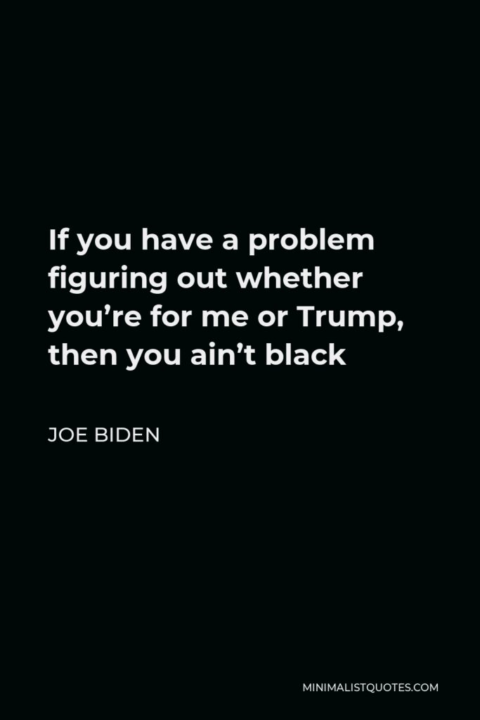 Joe Biden Quote - If you have a problem figuring out whether you’re for me or Trump, then you ain’t black
