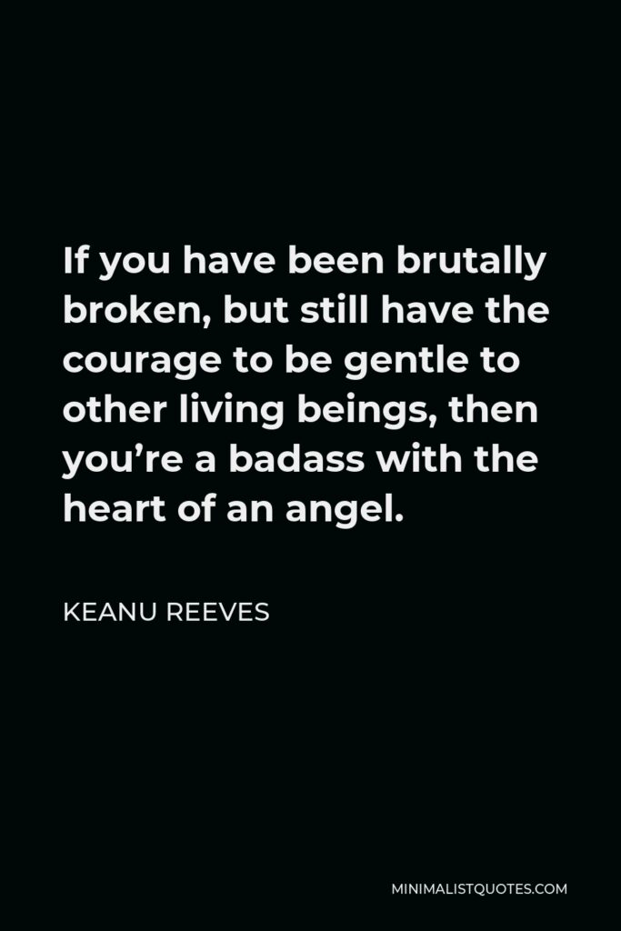 Keanu Reeves Quote - If you have been brutally broken, but still have the courage to be gentle to other living beings, then you’re a badass with the heart of an angel.