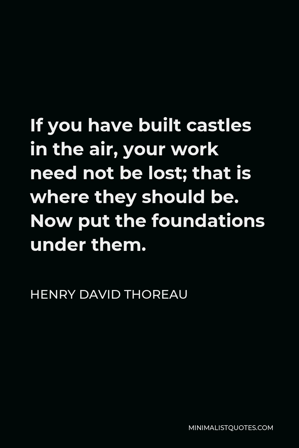 Henry David Thoreau Quote - If you have built castles in the air, your work need not be lost; that is where they should be. Now put the foundations under them.