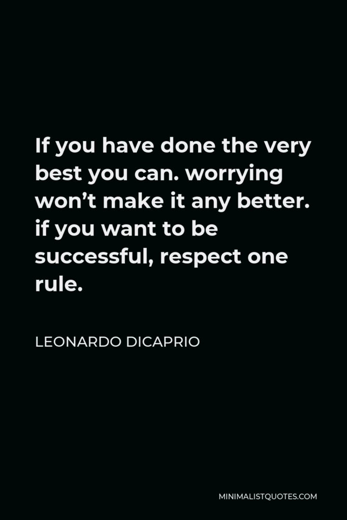 Leonardo DiCaprio Quote - If you have done the very best you can. worrying won’t make it any better. if you want to be successful, respect one rule.