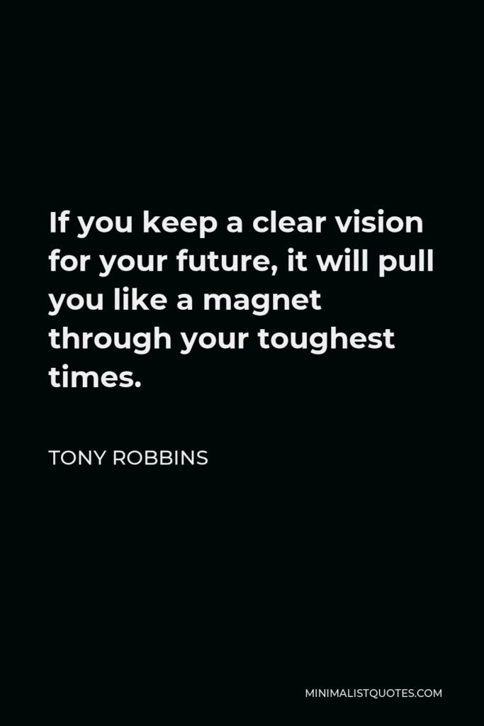 Tony Robbins Quote - If you keep a clear vision for your future, it will pull you like a magnet through your toughest times.