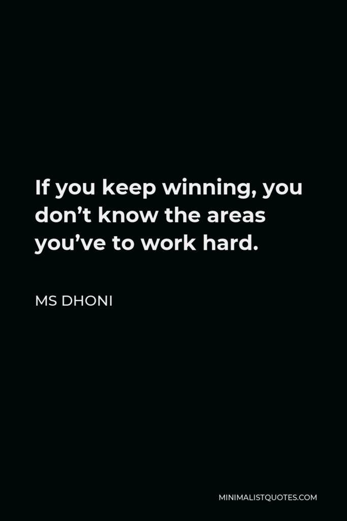 MS Dhoni Quote - If you keep winning, you don’t know the areas you’ve to work hard.