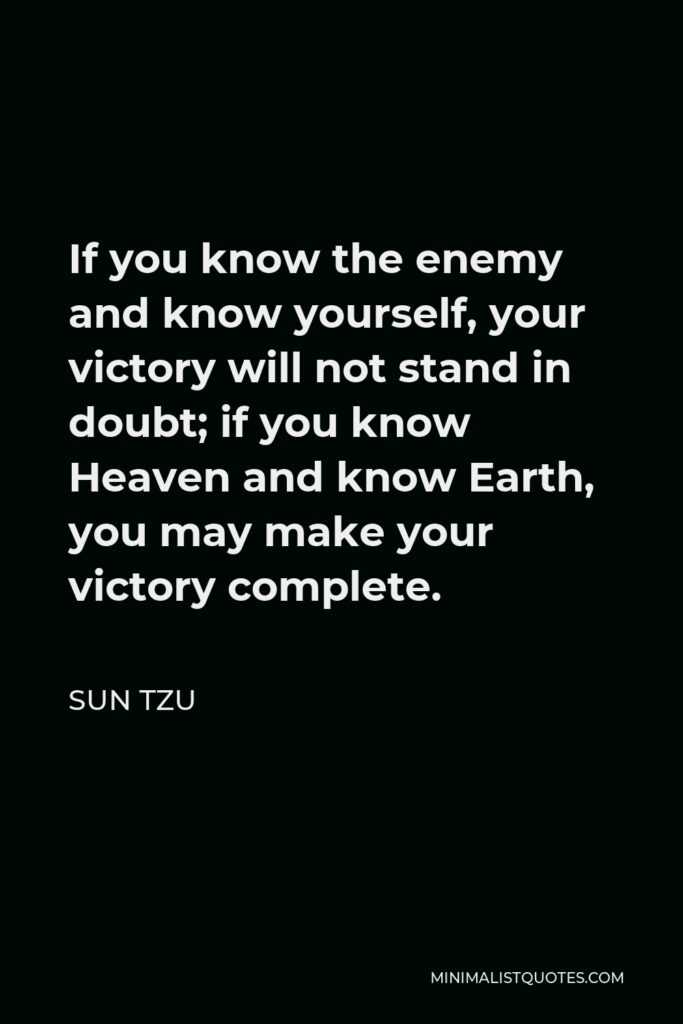 Sun Tzu Quote - If you know the enemy and know yourself, your victory will not stand in doubt; if you know Heaven and know Earth, you may make your victory complete.