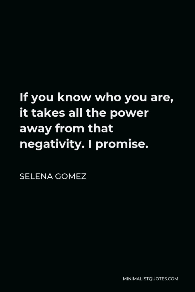 Selena Gomez Quote - If you know who you are, it takes all the power away from that negativity. I promise.