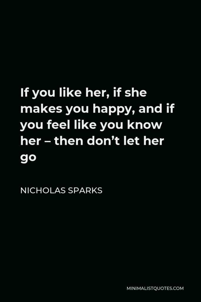 Nicholas Sparks Quote - If you like her, if she makes you happy, and if you feel like you know her – then don’t let her go