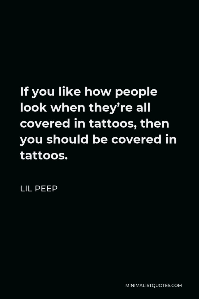 Lil Peep Quote - If you like how people look when they’re all covered in tattoos, then you should be covered in tattoos.