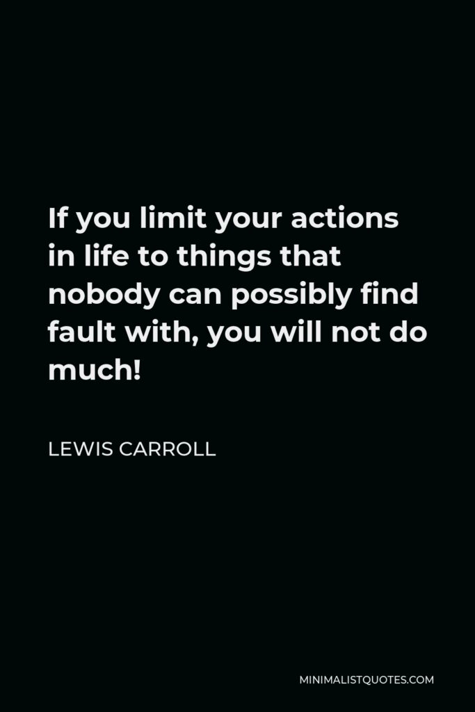Lewis Carroll Quote - If you limit your actions in life to things that nobody can possibly find fault with, you will not do much!