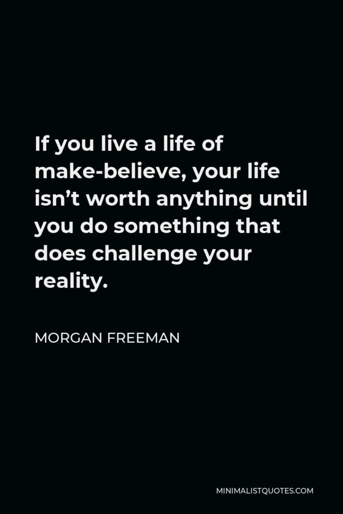 Morgan Freeman Quote - If you live a life of make-believe, your life isn’t worth anything until you do something that does challenge your reality.
