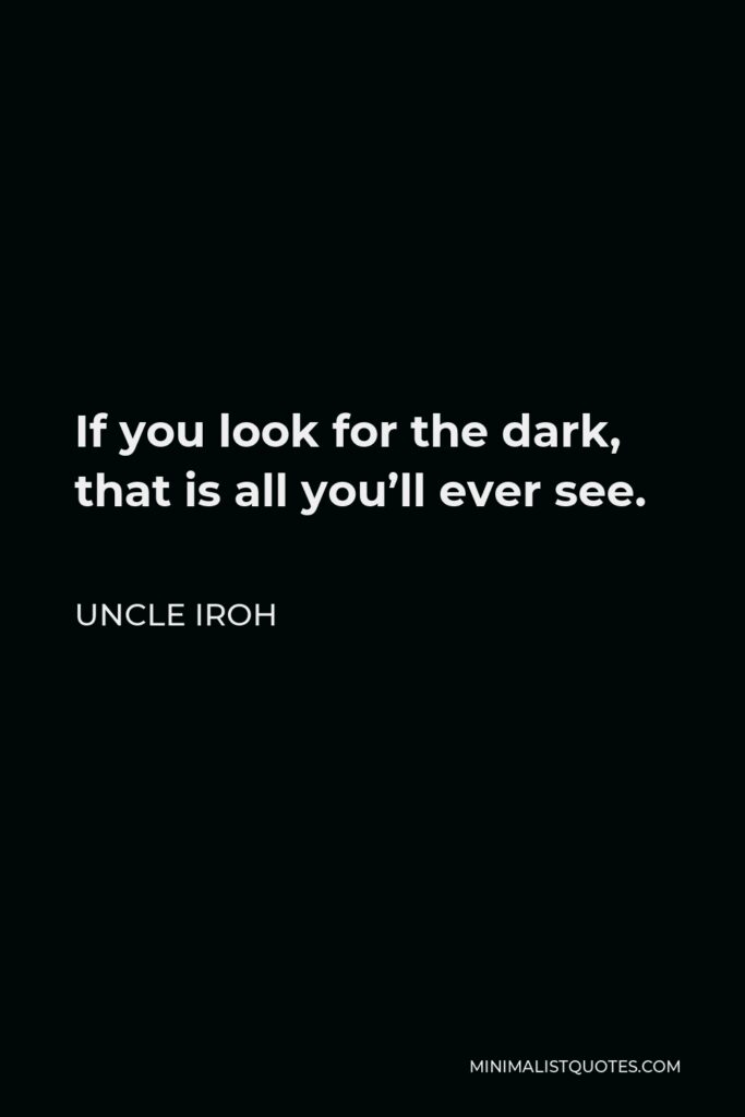 Uncle Iroh Quote - If you look for the dark, that is all you’ll ever see.