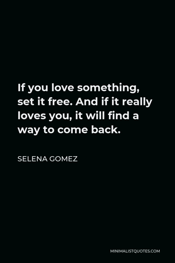 Selena Gomez Quote - If you love something, set it free. And if it really loves you, it will find a way to come back.
