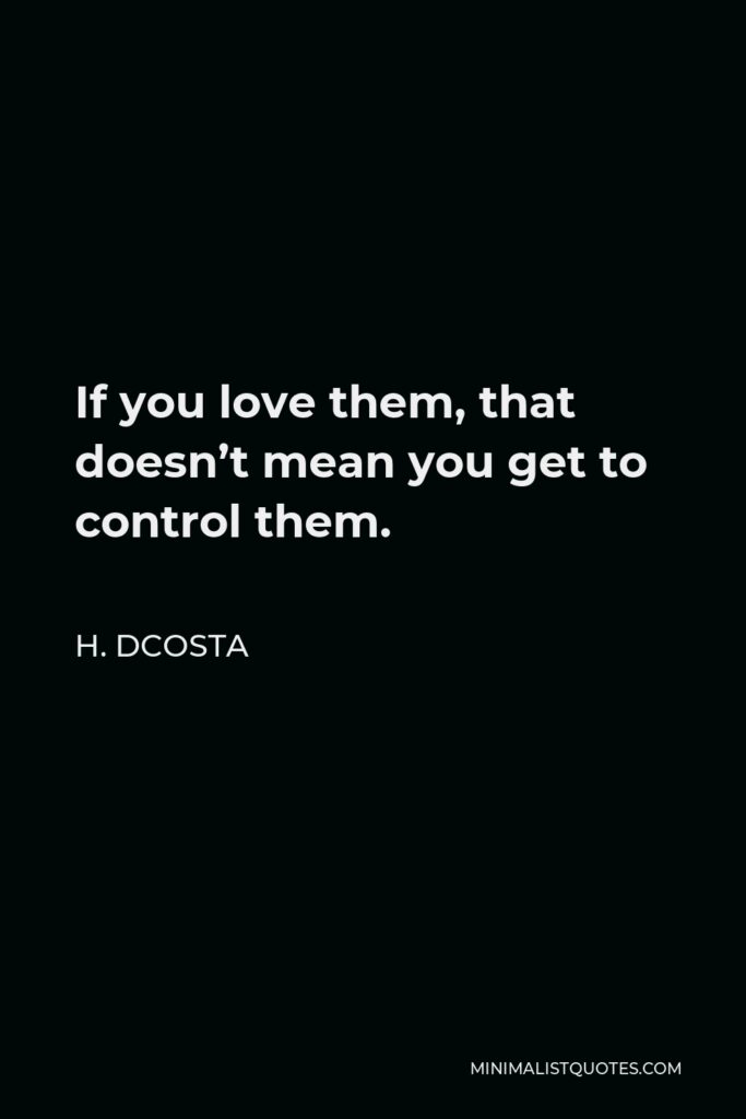 H. Dcosta Quote - If you love them, that doesn’t mean you get to control them.