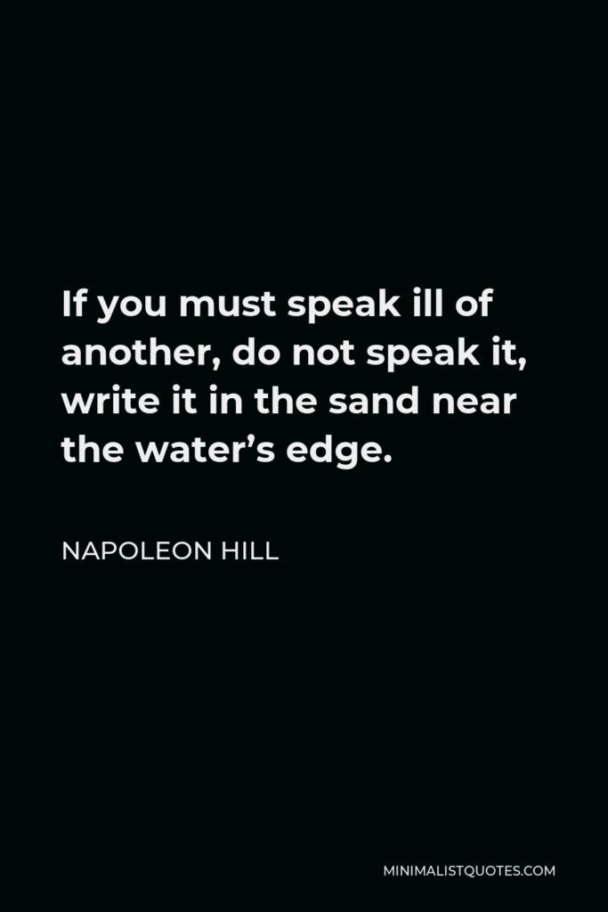 Napoleon Hill Quote - If you must speak ill of another, do not speak it, write it in the sand near the water’s edge.