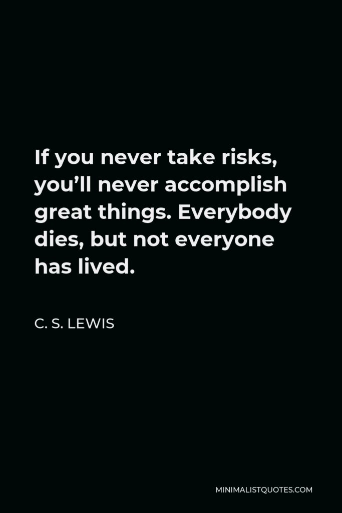 C. S. Lewis Quote - If you never take risks, you’ll never accomplish great things. Everybody dies, but not everyone has lived.