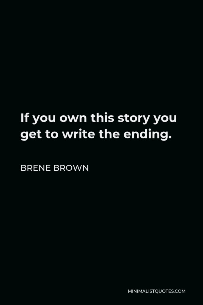 Brene Brown Quote - If you own this story you get to write the ending.