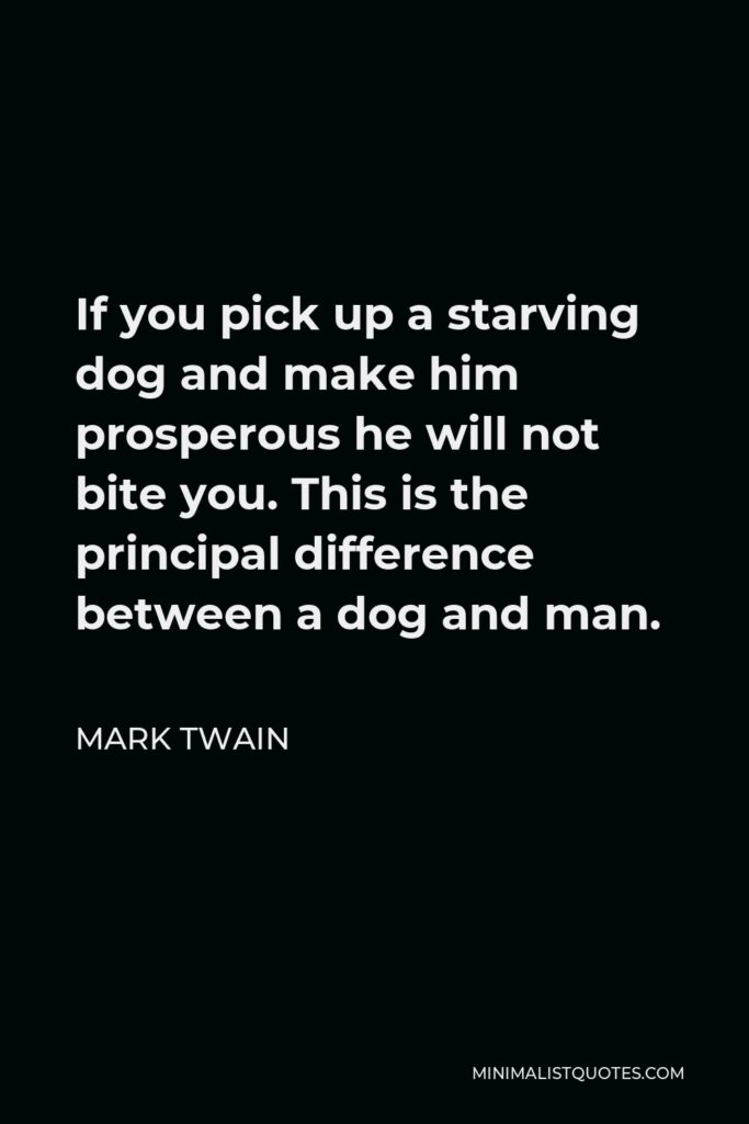 Mark Twain Quote - If you pick up a starving dog and make him prosperous he will not bite you. This is the principal difference between a dog and man.