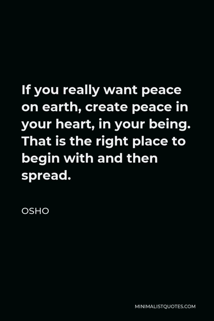 Osho Quote - If you really want peace on earth, create peace in your heart, in your being. That is the right place to begin with and then spread.