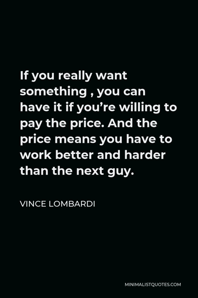 Vince Lombardi Quote - If you really want something , you can have it if you’re willing to pay the price. And the price means you have to work better and harder than the next guy.
