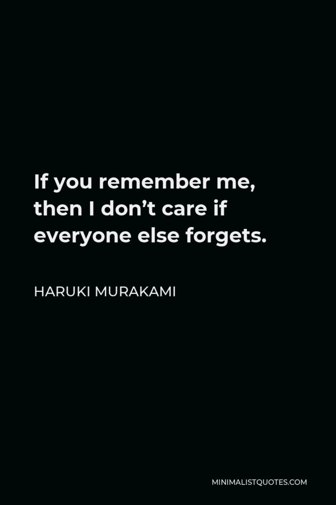 Haruki Murakami Quote - If you remember me, then I don’t care if everyone else forgets.