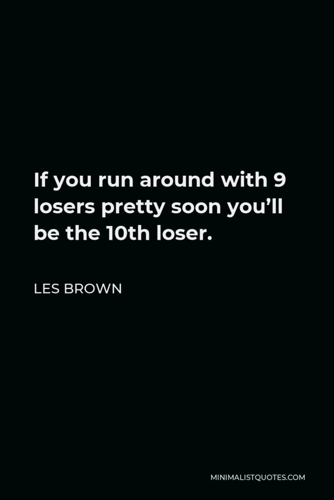 Les Brown Quote - If you run around with 9 losers pretty soon you’ll be the 10th loser.