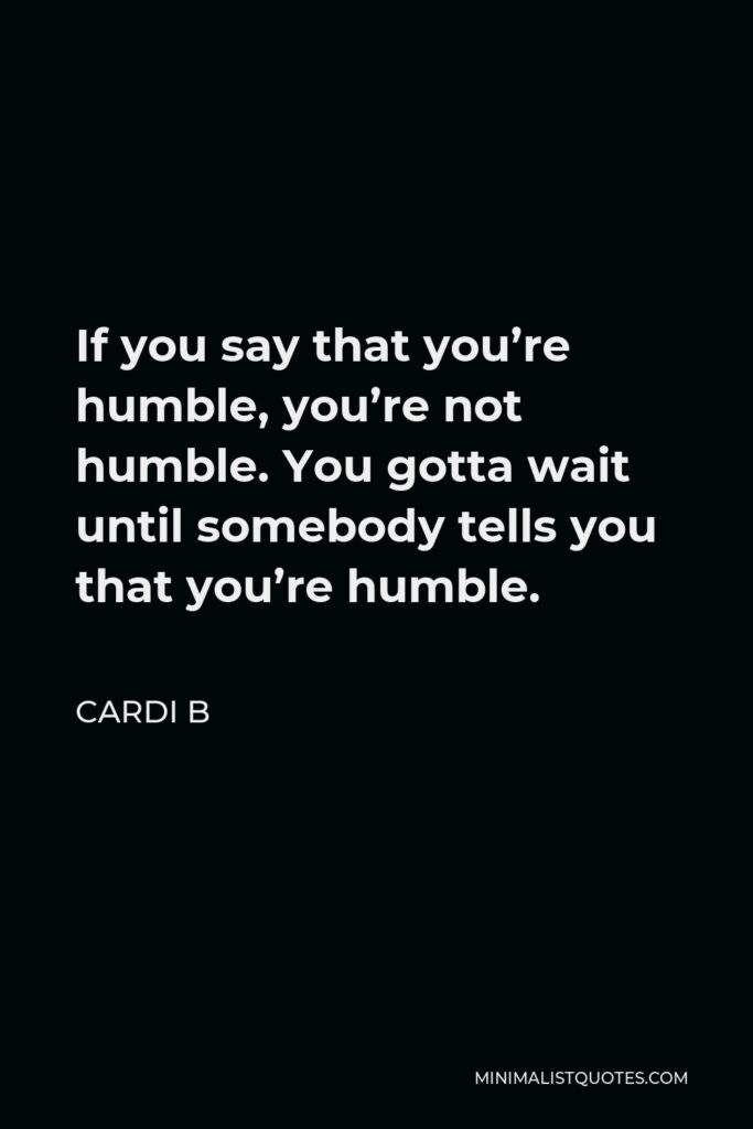 Cardi B Quote - If you say that you’re humble, you’re not humble. You gotta wait until somebody tells you that you’re humble.