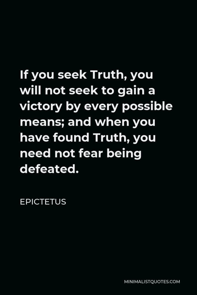 Epictetus Quote - If you seek Truth, you will not seek to gain a victory by every possible means; and when you have found Truth, you need not fear being defeated.