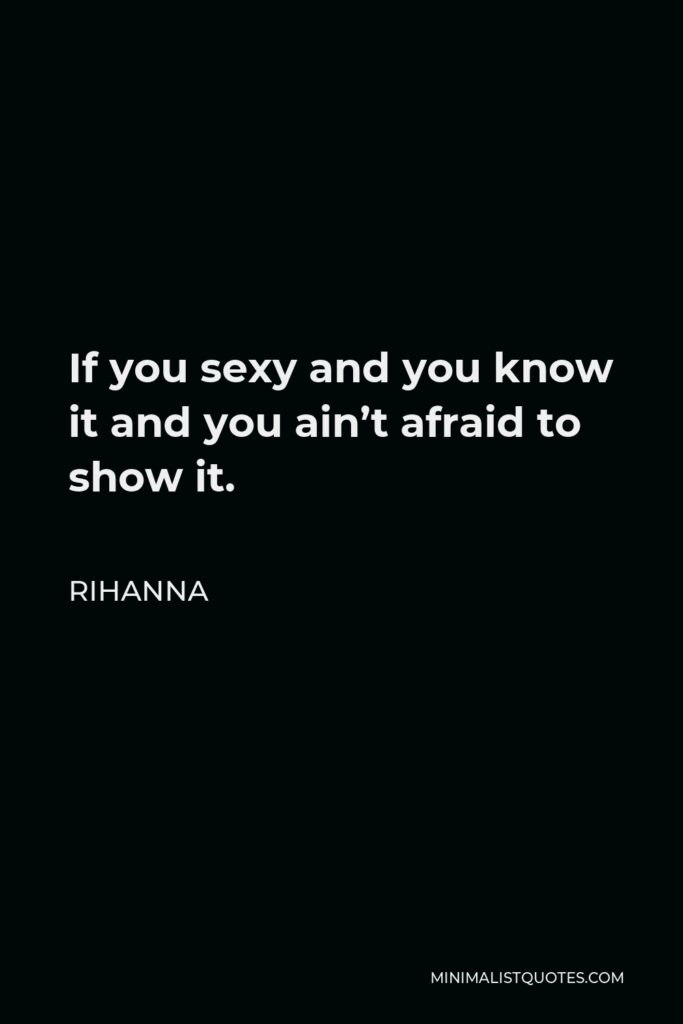 Rihanna Quote - If you sexy and you know it and you ain’t afraid to show it.
