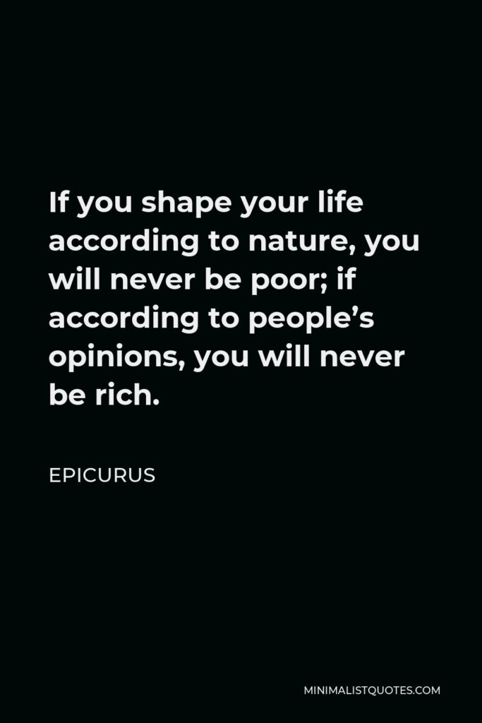 Epicurus Quote - If you shape your life according to nature, you will never be poor; if according to people’s opinions, you will never be rich.