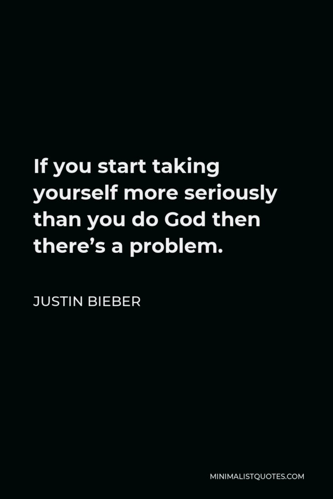 Justin Bieber Quote - If you start taking yourself more seriously than you do God then there’s a problem.