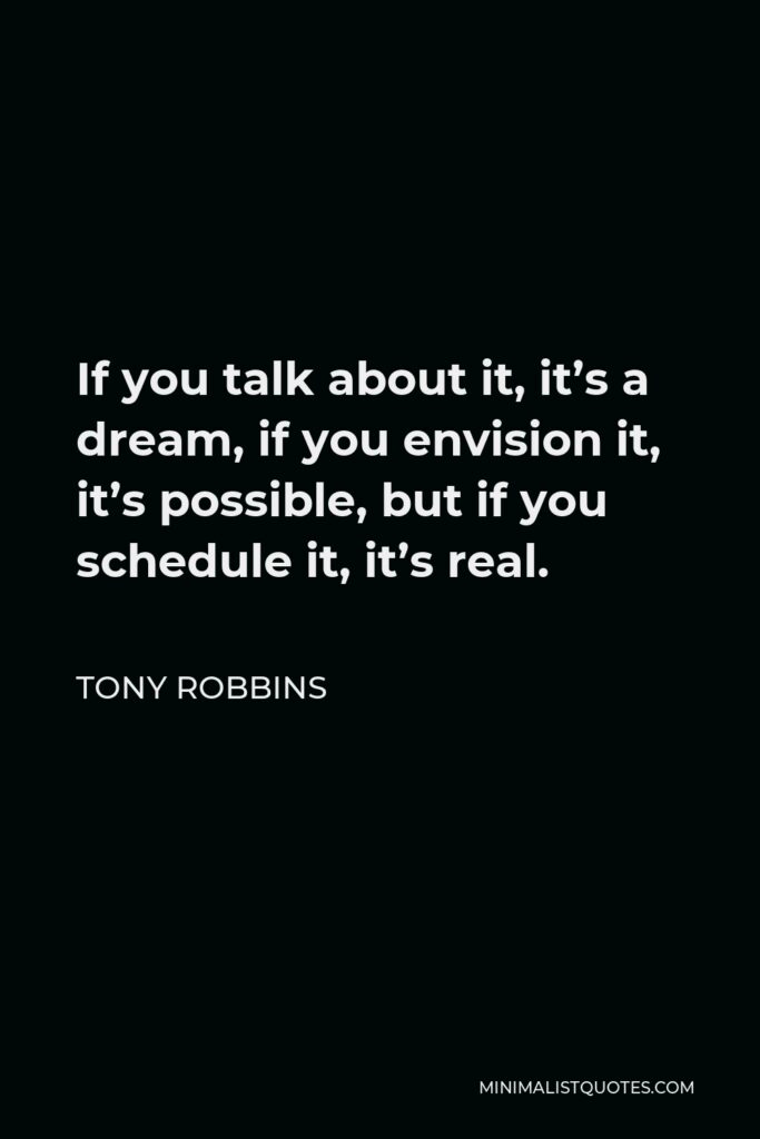 Tony Robbins Quote - If you talk about it, it’s a dream, if you envision it, it’s possible, but if you schedule it, it’s real.