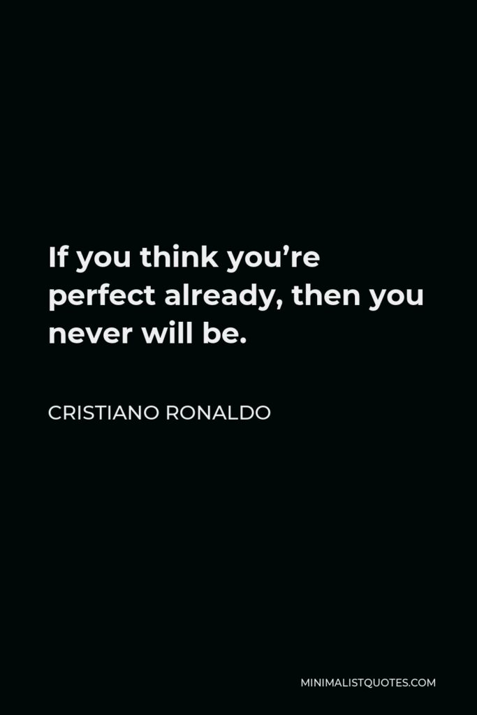 Cristiano Ronaldo Quote - If you think you’re perfect already, then you never will be.