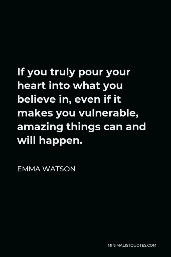 Emma Watson Quote - If you truly pour your heart into what you believe in, even if it makes you vulnerable, amazing things can and will happen.